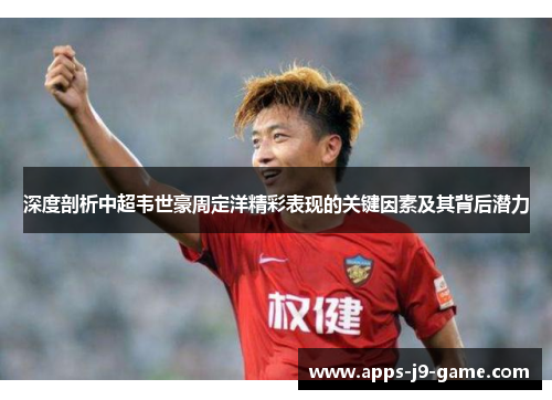 深度剖析中超韦世豪周定洋精彩表现的关键因素及其背后潜力 深度剖析中超韦世豪周定洋精彩表现的关键因素及其背后潜力