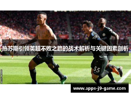 热苏斯引领英超不败之路的战术解析与关键因素剖析