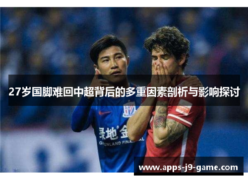 27岁国脚难回中超背后的多重因素剖析与影响探讨 27岁国脚难回中超背后的多重因素剖析与影响探讨