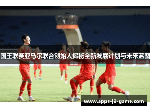 国王联赛亚马尔联合创始人揭秘全新发展计划与未来蓝图