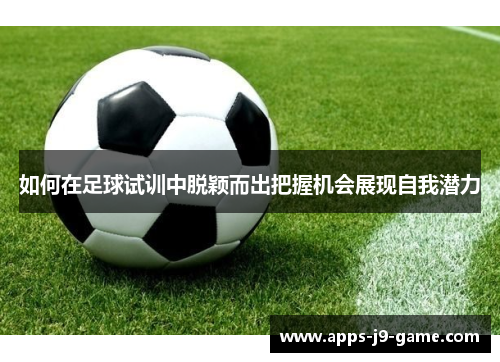 如何在足球试训中脱颖而出把握机会展现自我潜力 如何在足球试训中脱颖而出把握机会展现自我潜力