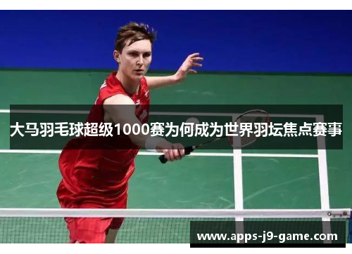 大马羽毛球超级1000赛为何成为世界羽坛焦点赛事 大马羽毛球超级1000赛为何成为世界羽坛焦点赛事