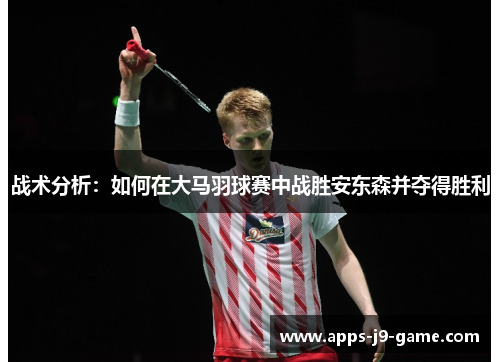 战术分析:如何在大马羽球赛中战胜安东森并夺得胜利 战术分析:如何在大马羽球赛中战胜安东森并夺得胜利