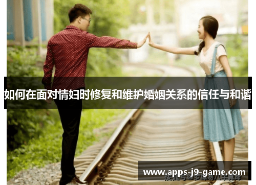 如何在面对情妇时修复和维护婚姻关系的信任与和谐 如何在面对情妇时修复和维护婚姻关系的信任与和谐
