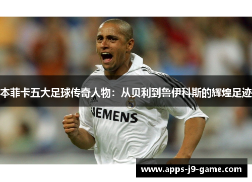 本菲卡五大足球传奇人物:从贝利到鲁伊科斯的辉煌足迹 本菲卡五大足球传奇人物:从贝利到鲁伊科斯的辉煌足迹