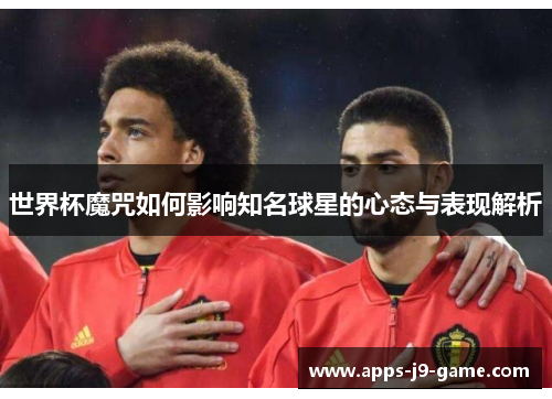 世界杯魔咒如何影响知名球星的心态与表现解析 世界杯魔咒如何影响知名球星的心态与表现解析