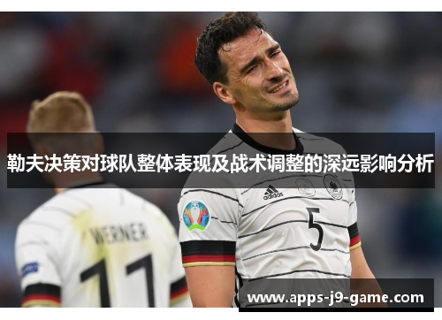 勒夫决策对球队整体表现及战术调整的深远影响分析 勒夫决策对球队整体表现及战术调整的深远影响分析