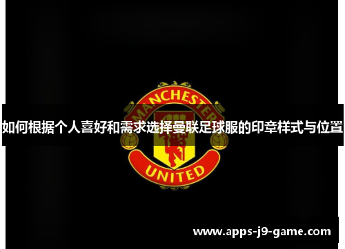如何根据个人喜好和需求选择曼联足球服的印章样式与位置 如何根据个人喜好和需求选择曼联足球服的印章样式与位置