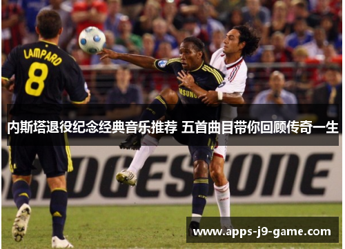 内斯塔退役纪念经典音乐推荐 五首曲目带你回顾传奇一生 内斯塔退役纪念经典音乐推荐 五首曲目带你回顾传奇一生
