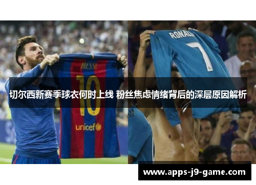 切尔西新赛季球衣何时上线 粉丝焦虑情绪背后的深层原因解析 切尔西新赛季球衣何时上线 粉丝焦虑情绪背后的深层原因解析