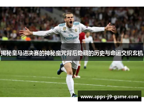 揭秘皇马进决赛的神秘魔咒背后隐藏的历史与命运交织玄机 揭秘皇马进决赛的神秘魔咒背后隐藏的历史与命运交织玄机