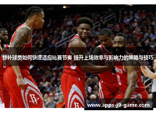 替补球员如何快速适应比赛节奏 提升上场效率与影响力的策略与技巧 替补球员如何快速适应比赛节奏 提升上场效率与影响力的策略与技巧