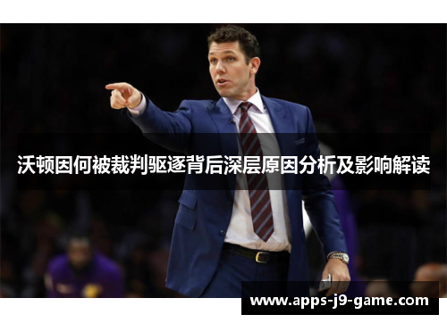 沃顿因何被裁判驱逐背后深层原因分析及影响解读 沃顿因何被裁判驱逐背后深层原因分析及影响解读