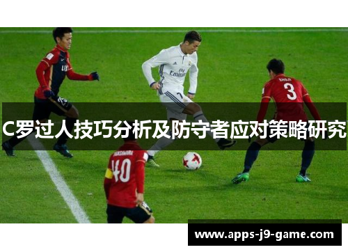 C罗过人技巧分析及防守者应对策略研究 C罗过人技巧分析及防守者应对策略研究