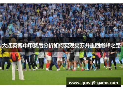 大连英博中甲赛后分析如何实现复苏并重回巅峰之路