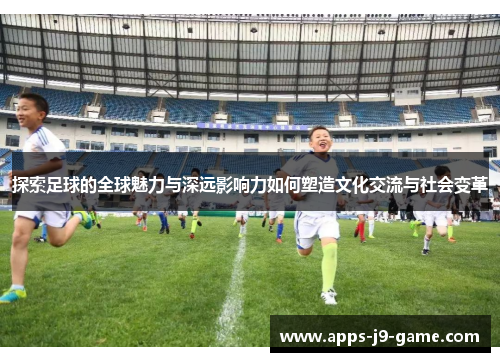 探索足球的全球魅力与深远影响力如何塑造文化交流与社会变革 探索足球的全球魅力与深远影响力如何塑造文化交流与社会变革