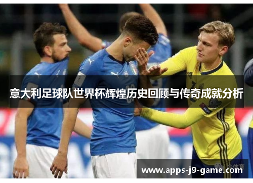 意大利足球队世界杯辉煌历史回顾与传奇成就分析 意大利足球队世界杯辉煌历史回顾与传奇成就分析