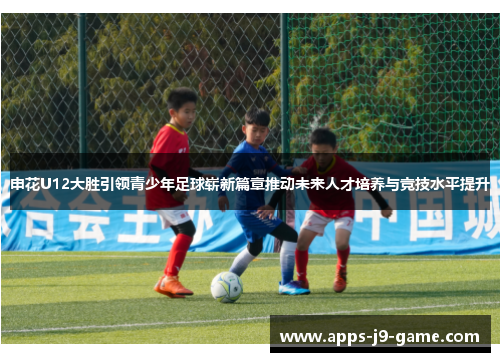 申花U12大胜引领青少年足球崭新篇章推动未来人才培养与竞技水平提升 申花U12大胜引领青少年足球崭新篇章推动未来人才培养与竞技水平提升