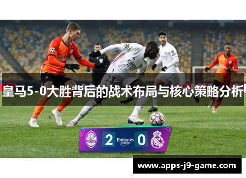 皇马5-0大胜背后的战术布局与核心策略分析 皇马5-0大胜背后的战术布局与核心策略分析