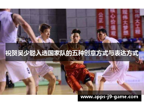 祝贺吴少聪入选国家队的五种创意方式与表达方式 祝贺吴少聪入选国家队的五种创意方式与表达方式