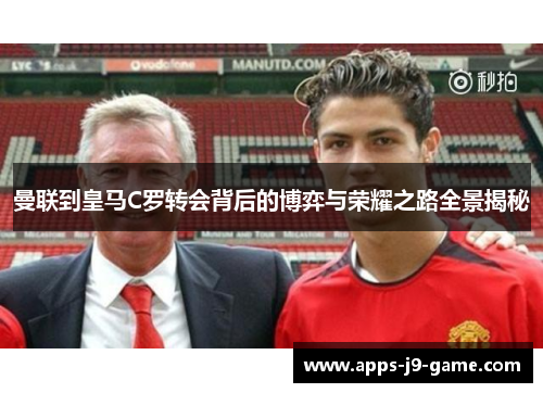 曼联到皇马C罗转会背后的博弈与荣耀之路全景揭秘 曼联到皇马C罗转会背后的博弈与荣耀之路全景揭秘