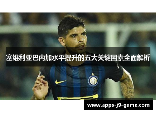 塞维利亚巴内加水平提升的五大关键因素全面解析 塞维利亚巴内加水平提升的五大关键因素全面解析