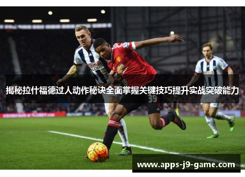 揭秘拉什福德过人动作秘诀全面掌握关键技巧提升实战突破能力 揭秘拉什福德过人动作秘诀全面掌握关键技巧提升实战突破能力