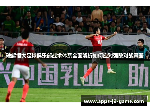 破解恒大足球俱乐部战术体系全面解析如何应对强敌对战策略