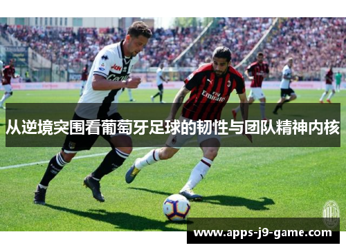 从逆境突围看葡萄牙足球的韧性与团队精神内核 从逆境突围看葡萄牙足球的韧性与团队精神内核