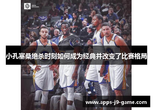 小孔塞桑绝杀时刻如何成为经典并改变了比赛格局 小孔塞桑绝杀时刻如何成为经典并改变了比赛格局