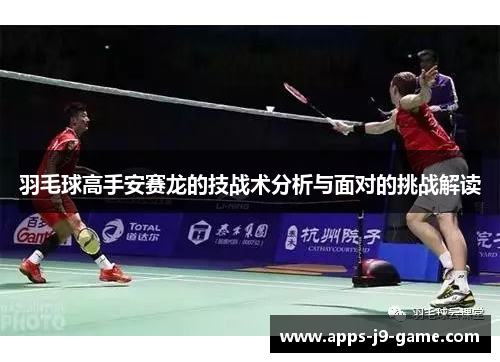 羽毛球高手安赛龙的技战术分析与面对的挑战解读 羽毛球高手安赛龙的技战术分析与面对的挑战解读