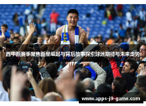 西甲新赛季聚焦新星崛起与背后故事探索球迷期待与未来走势 西甲新赛季聚焦新星崛起与背后故事探索球迷期待与未来走势