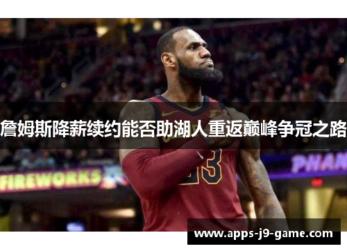 詹姆斯降薪续约能否助湖人重返巅峰争冠之路 詹姆斯降薪续约能否助湖人重返巅峰争冠之路