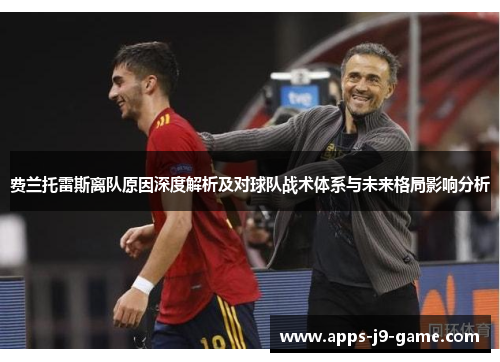 费兰托雷斯离队原因深度解析及对球队战术体系与未来格局影响分析 费兰托雷斯离队原因深度解析及对球队战术体系与未来格局影响分析