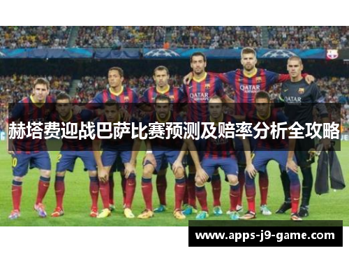 赫塔费迎战巴萨比赛预测及赔率分析全攻略 赫塔费迎战巴萨比赛预测及赔率分析全攻略