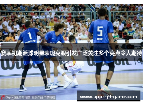 赛季初期篮球明星表现亮眼引发广泛关注多个亮点令人期待