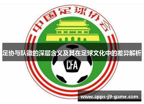 足协与队徽的深层含义及其在足球文化中的差异解析 足协与队徽的深层含义及其在足球文化中的差异解析