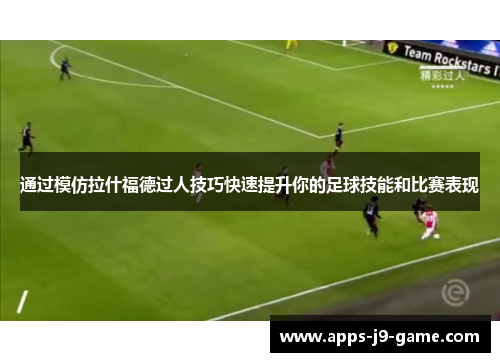 通过模仿拉什福德过人技巧快速提升你的足球技能和比赛表现 通过模仿拉什福德过人技巧快速提升你的足球技能和比赛表现