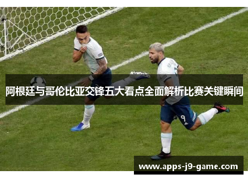 阿根廷与哥伦比亚交锋五大看点全面解析比赛关键瞬间 阿根廷与哥伦比亚交锋五大看点全面解析比赛关键瞬间