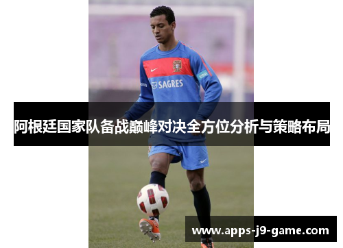 阿根廷国家队备战巅峰对决全方位分析与策略布局 阿根廷国家队备战巅峰对决全方位分析与策略布局