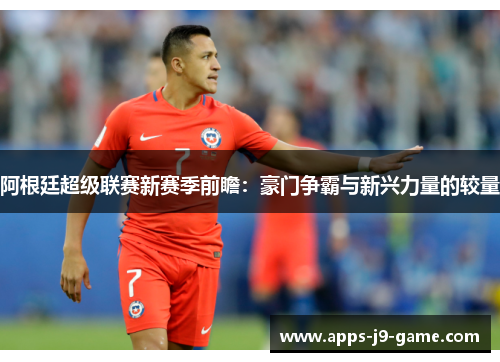 阿根廷超级联赛新赛季前瞻:豪门争霸与新兴力量的较量 阿根廷超级联赛新赛季前瞻:豪门争霸与新兴力量的较量