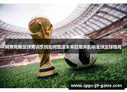 阿贾克斯足球青训系统如何塑造未来巨星并影响全球足球格局 阿贾克斯足球青训系统如何塑造未来巨星并影响全球足球格局