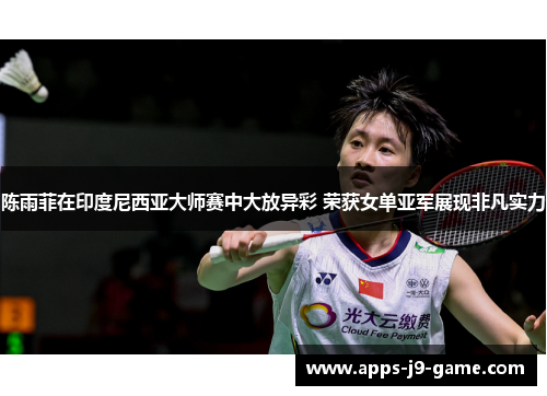 陈雨菲在印度尼西亚大师赛中大放异彩 荣获女单亚军展现非凡实力 陈雨菲在印度尼西亚大师赛中大放异彩 荣获女单亚军展现非凡实力