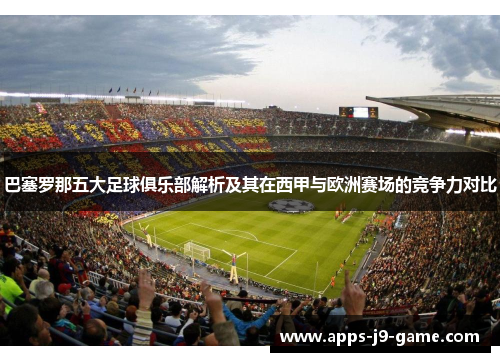 巴塞罗那五大足球俱乐部解析及其在西甲与欧洲赛场的竞争力对比