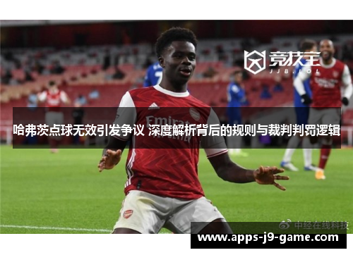 哈弗茨点球无效引发争议 深度解析背后的规则与裁判判罚逻辑 哈弗茨点球无效引发争议 深度解析背后的规则与裁判判罚逻辑
