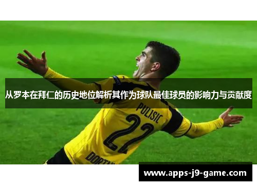 从罗本在拜仁的历史地位解析其作为球队最佳球员的影响力与贡献度 从罗本在拜仁的历史地位解析其作为球队最佳球员的影响力与贡献度