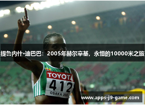 提鲁内什·迪巴巴:2005年赫尔辛基,永恒的10000米之旅 提鲁内什·迪巴巴:2005年赫尔辛基,永恒的10000米之旅
