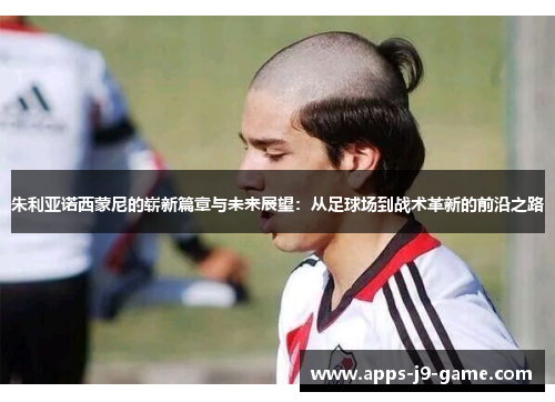 朱利亚诺西蒙尼的崭新篇章与未来展望:从足球场到战术革新的前沿之路 朱利亚诺西蒙尼的崭新篇章与未来展望:从足球场到战术革新的前沿之路