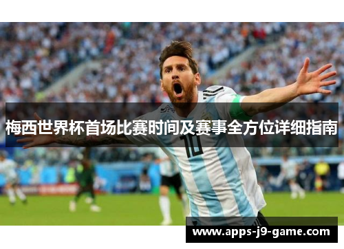 梅西世界杯首场比赛时间及赛事全方位详细指南