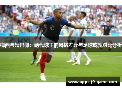 梅西与姆巴佩:两代球王的风格差异与足球成就对比分析 梅西与姆巴佩:两代球王的风格差异与足球成就对比分析